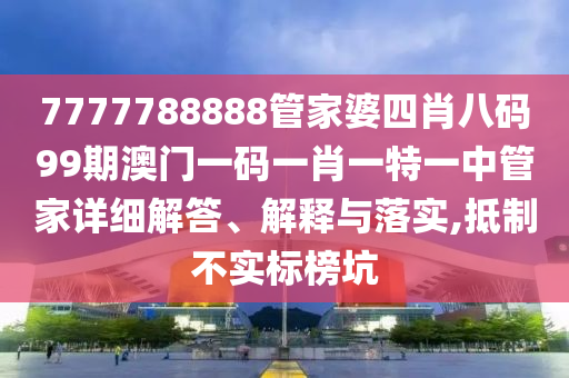 7777788888管家婆四肖八码99期澳门一码一肖一特一中管家详细解答、解释与落实,抵制不实标榜坑