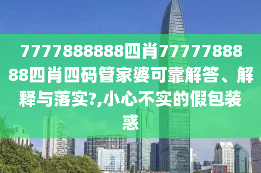 7777888888四肖7777788888四肖四码管家婆可靠解答、解释与落实?,小心不实的假包装惑