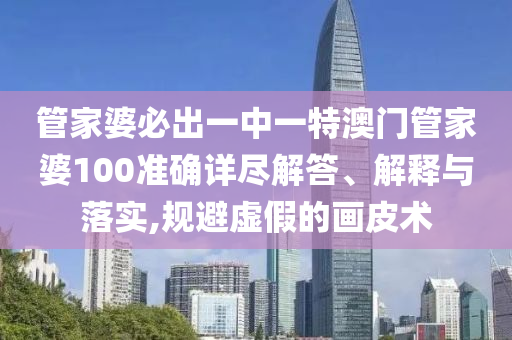 管家婆必出一中一特澳门管家婆100准确详尽解答、解释与落实,规避虚假的画皮术