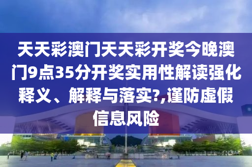 天天彩澳门天天彩开奖今晚澳门9点35分开奖实用性解读强化释义、解释与落实?,谨防虚假信息风险