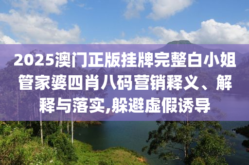 2025澳门正版挂牌完整白小姐管家婆四肖八码营销释义、解释与落实,躲避虚假诱导