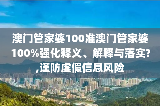 澳门管家婆100准澳门管家婆100%强化释义、解释与落实?,谨防虚假信息风险