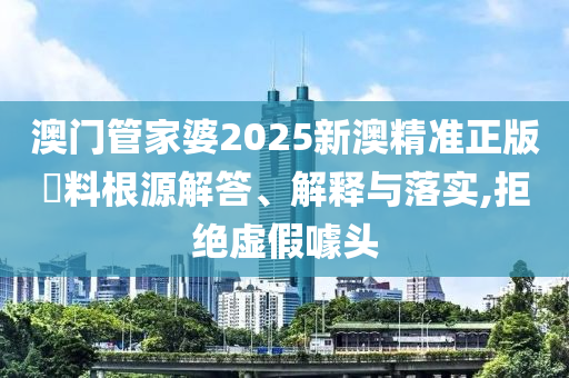 澳门管家婆2025新澳精准正版資料根源解答、解释与落实,拒绝虚假噱头