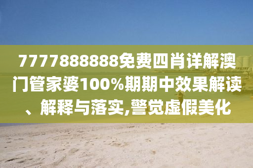 7777888888免费四肖详解澳门管家婆100%期期中效果解读、解释与落实,警觉虚假美化