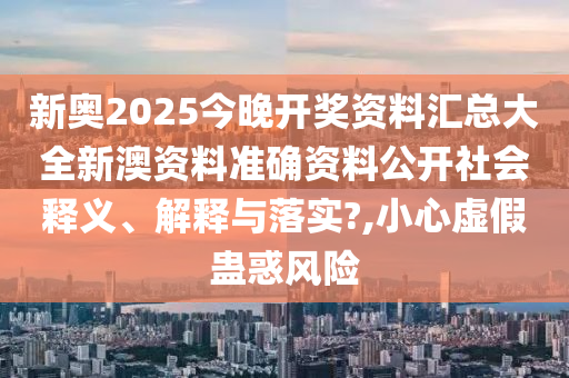 新奥2025今晚开奖资料汇总大全新澳资料准确资料公开社会释义、解释与落实?,小心虚假蛊惑风险