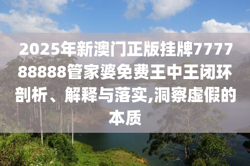 2025年新澳门正版挂牌777788888管家婆免费王中王闭环剖析、解释与落实,洞察虚假的本质