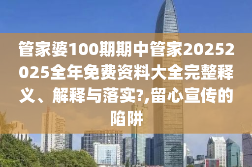 管家婆100期期中管家20252025全年免费资料大全完整释义、解释与落实?,留心宣传的陷阱