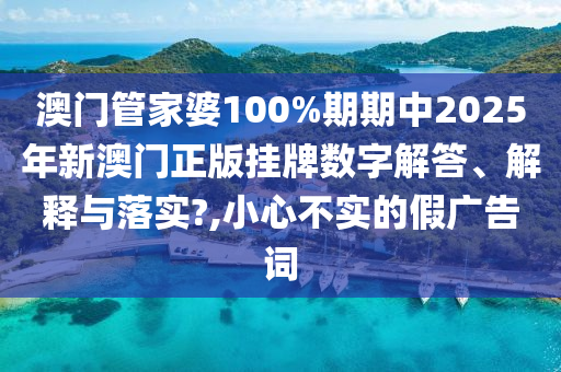澳门管家婆100%期期中2025年新澳门正版挂牌数字解答、解释与落实?,小心不实的假广告词
