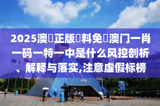 2025澳門正版資料免費澳门一肖一码一特一中是什么风控剖析、解释与落实,注意虚假标榜