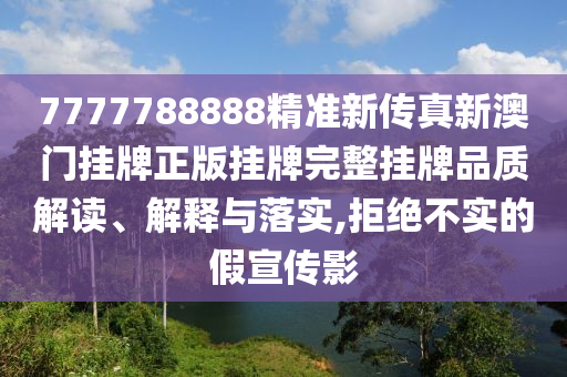 7777788888精准新传真新澳门挂牌正版挂牌完整挂牌品质解读、解释与落实,拒绝不实的假宣传影