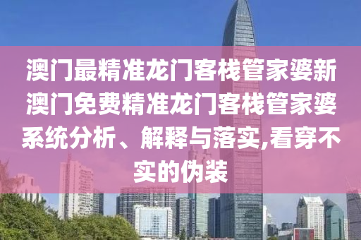 澳门最精准龙门客栈管家婆新澳门免费精准龙门客栈管家婆系统分析、解释与落实,看穿不实的伪装
