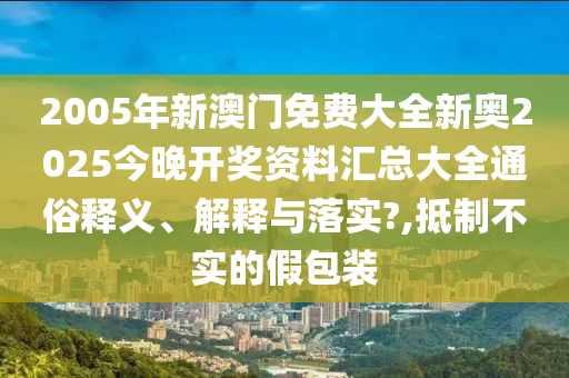 2005年新澳门免费大全新奥2025今晚开奖资料汇总大全通俗释义、解释与落实?,抵制不实的假包装
