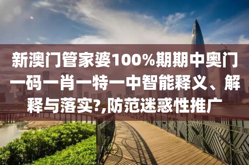 新澳门管家婆100%期期中奥门一码一肖一特一中智能释义、解释与落实?,防范迷惑性推广