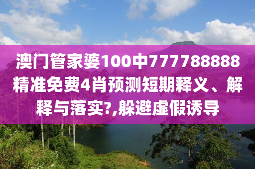 澳门管家婆100中777788888精准免费4肖预测短期释义、解释与落实?,躲避虚假诱导