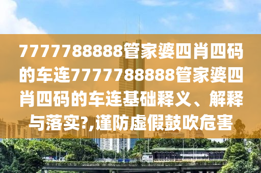 7777788888管家婆四肖四码的车连7777788888管家婆四肖四码的车连基础释义、解释与落实?,谨防虚假鼓吹危害