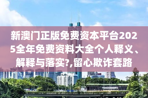 新澳门正版免费资本平台2025全年免费资料大全个人释义、解释与落实?,留心欺诈套路