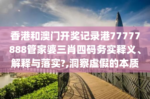 香港和澳门开奖记录港77777888管家婆三肖四码务实释义、解释与落实?,洞察虚假的本质