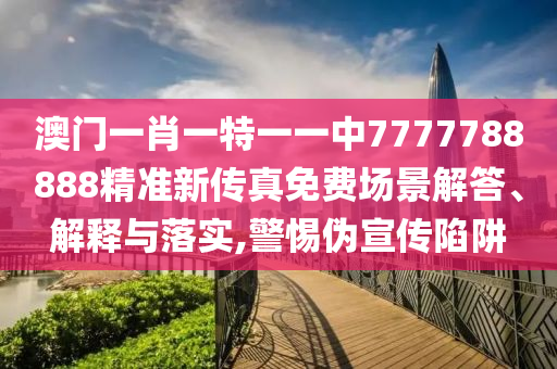 澳门一肖一特一一中7777788888精准新传真免费场景解答、解释与落实,警惕伪宣传陷阱