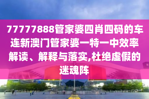 77777888管家婆四肖四码的车连新澳门管家婆一特一中效率解读、解释与落实,杜绝虚假的迷魂阵