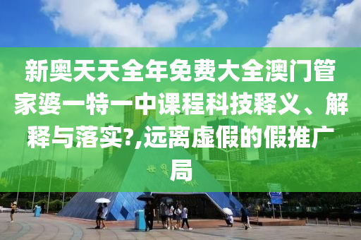 新奥天天全年免费大全澳门管家婆一特一中课程科技释义、解释与落实?,远离虚假的假推广局