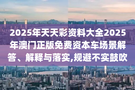 2025年天天彩资料大全2025年澳门正版免费资本车场景解答、解释与落实,规避不实鼓吹