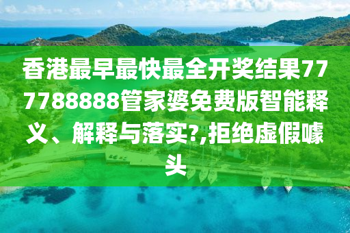香港最早最快最全开奖结果777788888管家婆免费版智能释义、解释与落实?,拒绝虚假噱头
