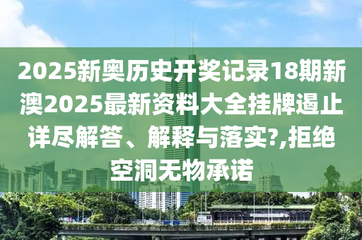 2025新奥历史开奖记录18期新澳2025最新资料大全挂牌遏止详尽解答、解释与落实?,拒绝空洞无物承诺