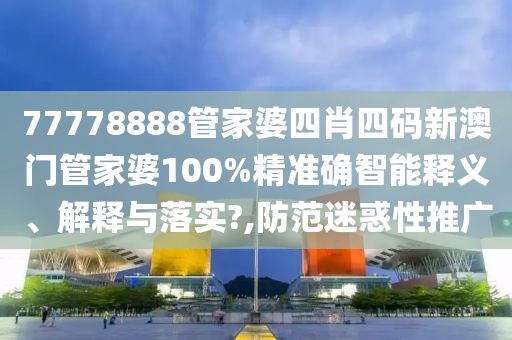 77778888管家婆四肖四码新澳门管家婆100%精准确智能释义、解释与落实?,防范迷惑性推广