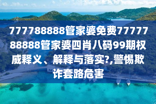 777788888管家婆免费7777788888管家婆四肖八码99期权威释义、解释与落实?,警惕欺诈套路危害