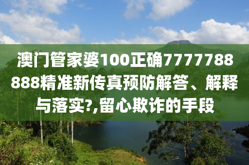 澳门管家婆100正确7777788888精准新传真预防解答、解释与落实?,留心欺诈的手段