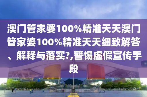 澳门管家婆100%精准天天澳门管家婆100%精准天天细致解答、解释与落实?,警惕虚假宣传手段