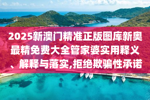 2025新澳门精准正版图库新奥最精免费大全管家婆实用释义、解释与落实,拒绝欺骗性承诺