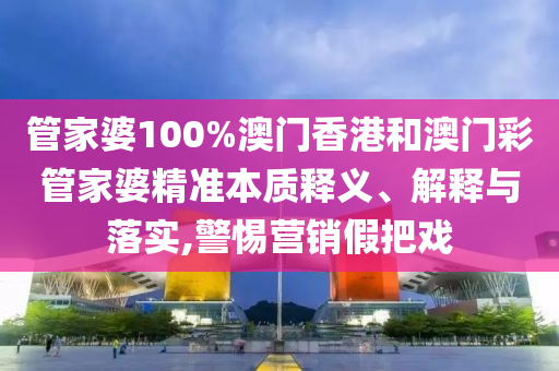 管家婆100%澳门香港和澳门彩管家婆精准本质释义、解释与落实,警惕营销假把戏