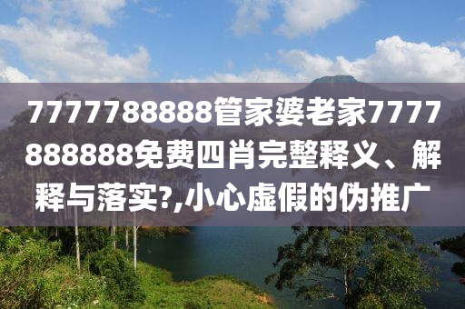 7777788888管家婆老家7777888888免费四肖完整释义、解释与落实?,小心虚假的伪推广