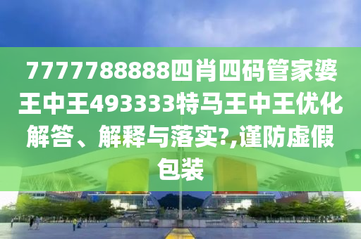 7777788888四肖四码管家婆王中王493333特马王中王优化解答、解释与落实?,谨防虚假包装