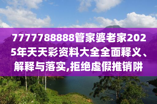 7777788888管家婆老家2025年天天彩资料大全全面释义、解释与落实,拒绝虚假推销阱