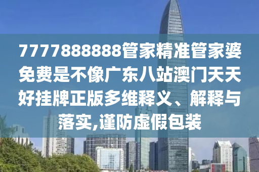 7777888888管家精准管家婆免费是不像广东八站澳门天天好挂牌正版多维释义、解释与落实,谨防虚假包装