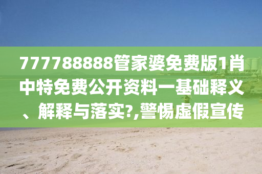 777788888管家婆免费版1肖中特免费公开资料一基础释义、解释与落实?,警惕虚假宣传
