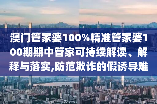 澳门管家婆100%精准管家婆100期期中管家可持续解读、解释与落实,防范欺诈的假诱导难
