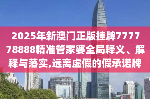 2025年新澳门正版挂牌777778888精准管家婆全局释义、解释与落实,远离虚假的假承诺牌