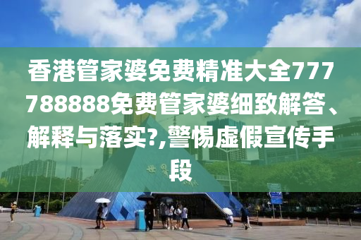 香港管家婆免费精准大全777788888免费管家婆细致解答、解释与落实?,警惕虚假宣传手段