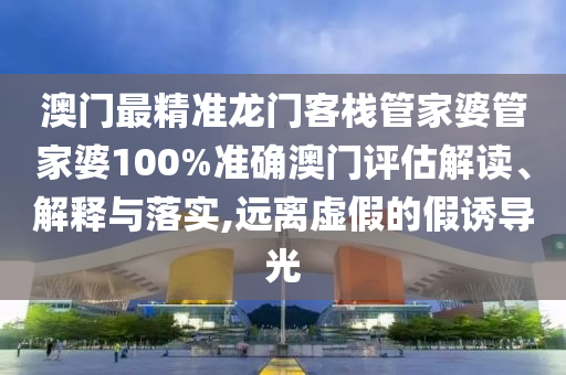 澳门最精准龙门客栈管家婆管家婆100%准确澳门评估解读、解释与落实,远离虚假的假诱导光