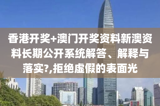 香港开奖+澳门开奖资料新澳资料长期公开系统解答、解释与落实?,拒绝虚假的表面光