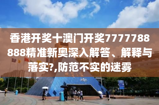 香港开奖十澳门开奖7777788888精准新奥深入解答、解释与落实?,防范不实的迷雾