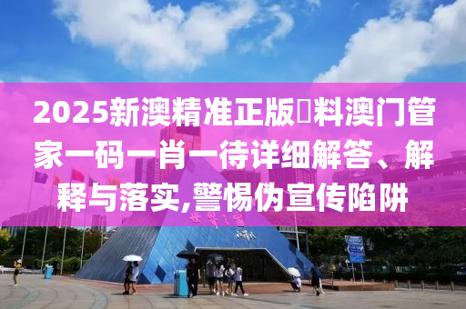 2025新澳精准正版資料澳门管家一码一肖一待详细解答、解释与落实,警惕伪宣传陷阱