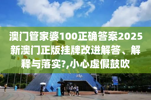 澳门管家婆100正确答案2025新澳门正版挂牌改进解答、解释与落实?,小心虚假鼓吹