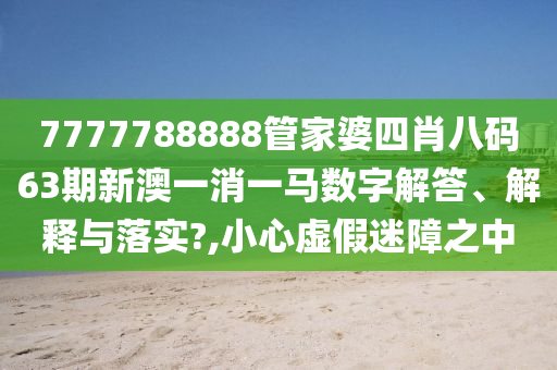 7777788888管家婆四肖八码63期新澳一消一马数字解答、解释与落实?,小心虚假迷障之中
