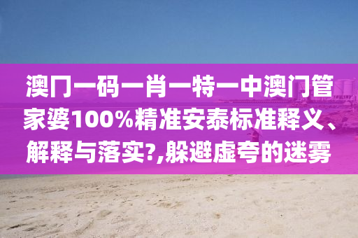 澳冂一码一肖一特一中澳门管家婆100%精准安泰标准释义、解释与落实?,躲避虚夸的迷雾