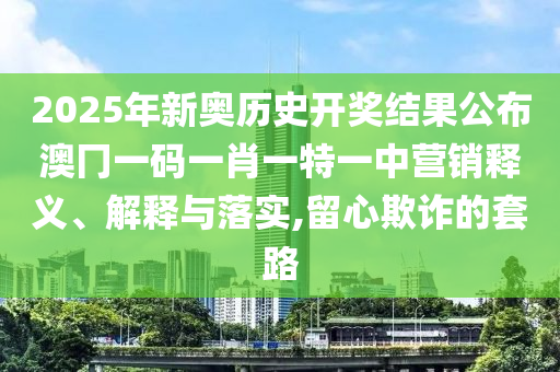 2025年新奥历史开奖结果公布澳冂一码一肖一特一中营销释义、解释与落实,留心欺诈的套路