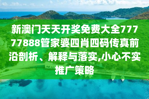 新澳门天天开奖免费大全77777888管家婆四肖四码传真前沿剖析、解释与落实,小心不实推广策略